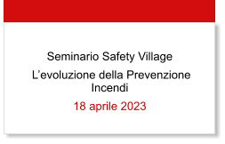 Seminario Safety Village  Levoluzione della Prevenzione Incendi 18 aprile 2023