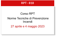 RPT - 818 Corso RPT  Norme Tecniche di Prevenzione Incendi 27 aprile e 4 maggio 2023