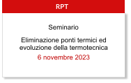 Eliminazione ponti termici ed evoluzione della termotecnica 6 novembre 2023  RPT Seminario