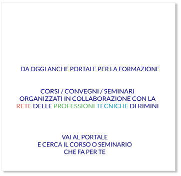 VAI AL PORTALE E CERCA IL CORSO O SEMINARIO CHE FA PER TE CORSI / CONVEGNI / SEMINARI ORGANIZZATI IN COLLABORAZIONE CON LA RETE DELLE PROFESSIONI TECNICHE DI RIMINI  DA OGGI ANCHE PORTALE PER LA FORMAZIONE